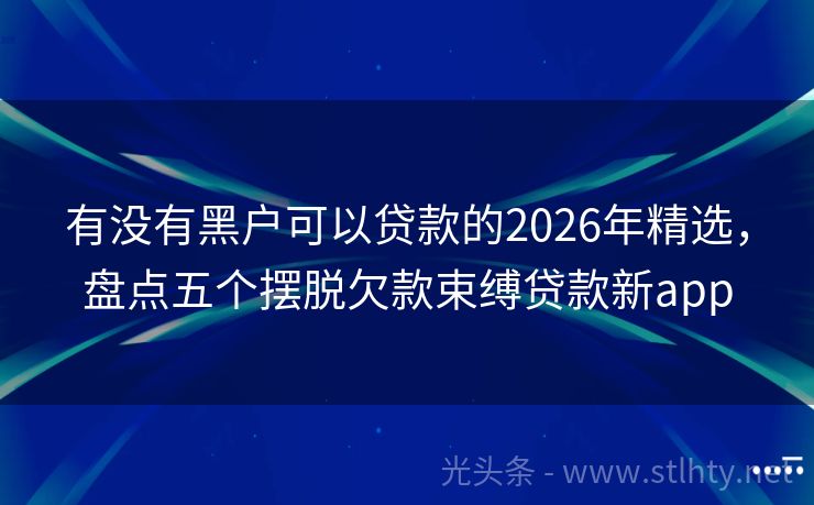 有没有黑户可以贷款的2026年精选,盘点五个摆脱欠款束缚贷款新app