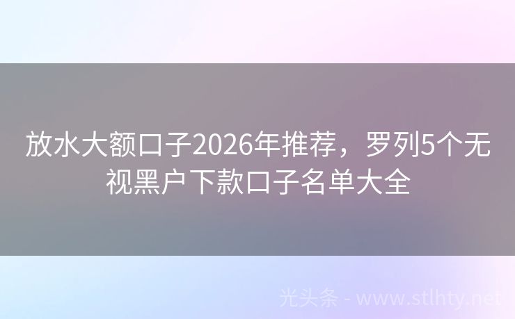 放水大额口子2026年推荐,罗列5个无视黑户下款口子名单大全