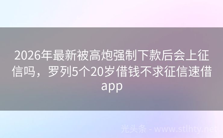 2026年最新被高炮强制下款后会上征信吗,罗列5个20岁借钱不求征信速借app