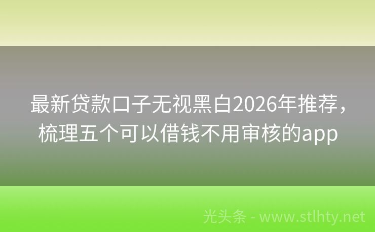 最新贷款口子无视黑白2026年推荐,梳理五个可以借钱不用审核的app