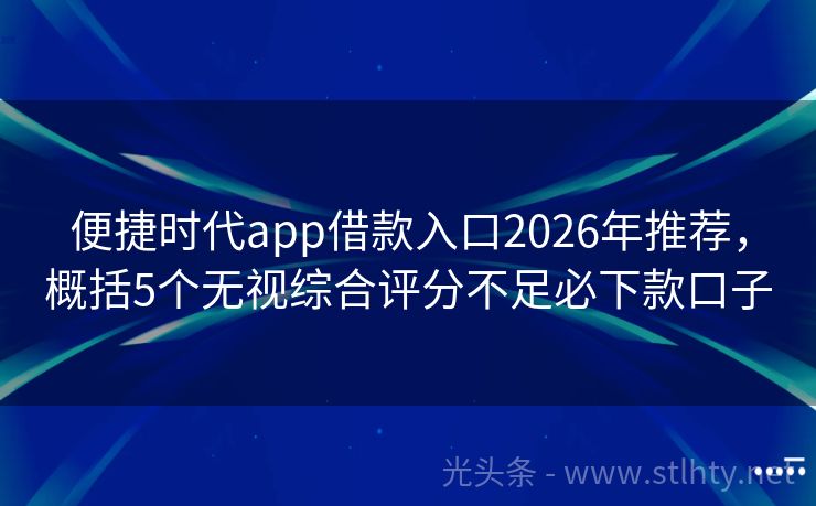 便捷时代app借款入口2026年推荐,概括5个无视综合评分不足必下款口子