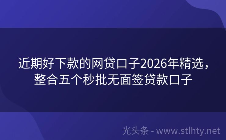 近期好下款的网贷口子2026年精选,整合五个秒批无面签贷款口子