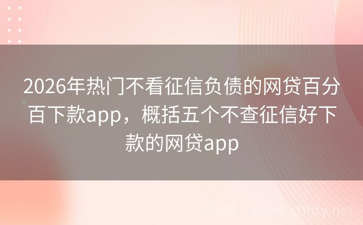 2026年热门不看征信负债的网贷百分百下款app,概括五个不查征信好下款的网贷app