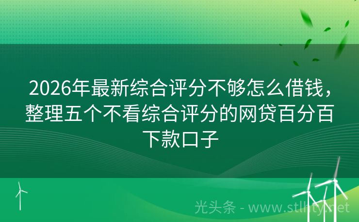 2026年最新综合评分不够怎么借钱,整理五个不看综合评分的网贷百分百下款口子