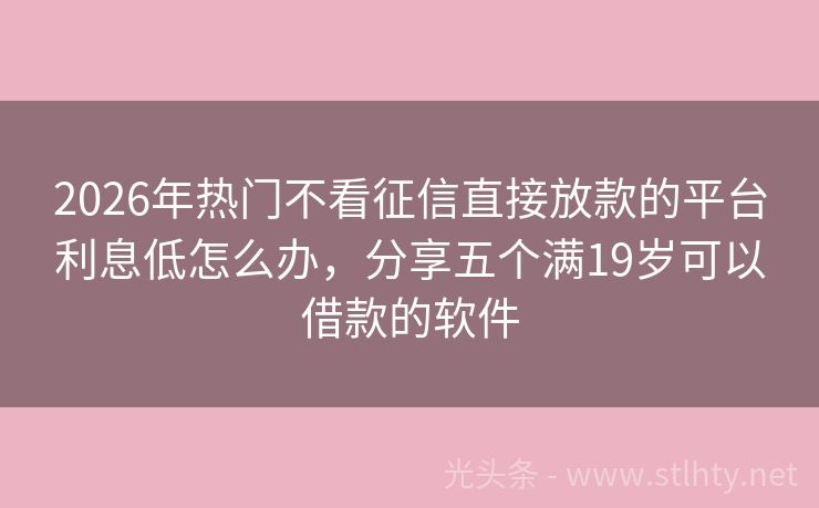 2026年热门不看征信直接放款的平台利息低怎么办,分享五个满19岁可以借款的软件