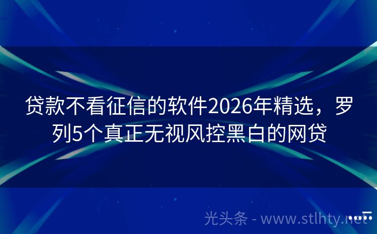 贷款不看征信的软件2026年精选,罗列5个真正无视风控黑白的网贷