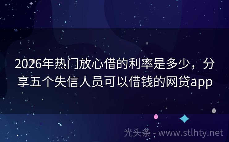 2026年热门放心借的利率是多少,分享五个失信人员可以借钱的网贷app