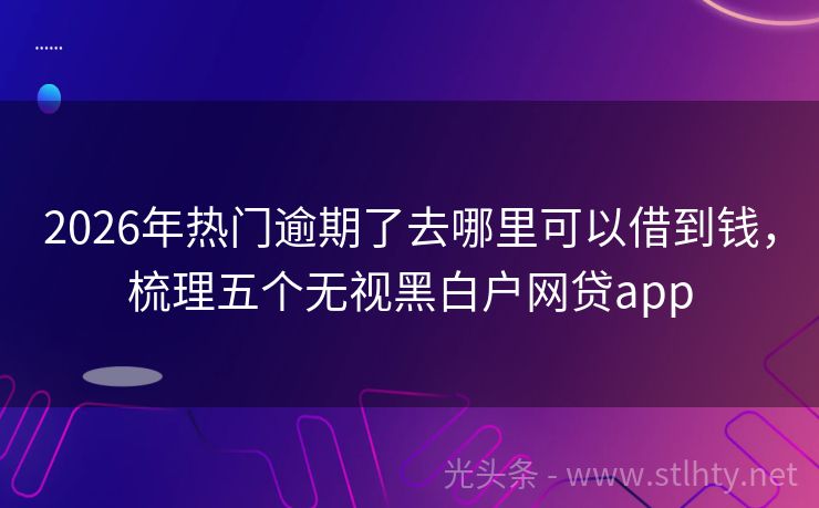 2026年热门逾期了去哪里可以借到钱,梳理五个无视黑白户网贷app