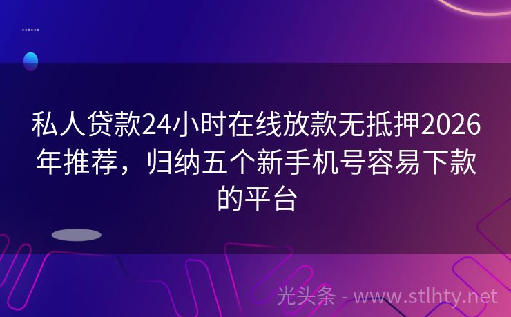 私人贷款24小时在线放款无抵押2026年推荐,归纳五个新手机号容易下款的平台