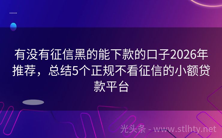有没有征信黑的能下款的口子2026年推荐,总结5个正规不看征信的小额贷款平台