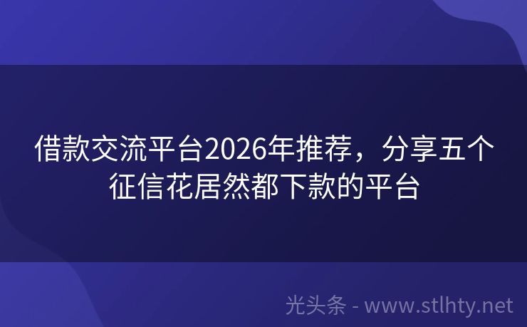 借款交流平台2026年推荐,分享五个征信花居然都下款的平台