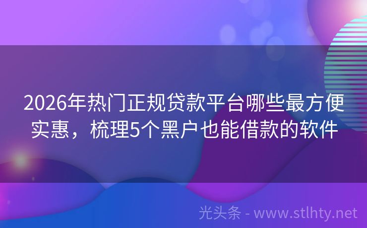 2026年热门正规贷款平台哪些最方便实惠,梳理5个黑户也能借款的软件