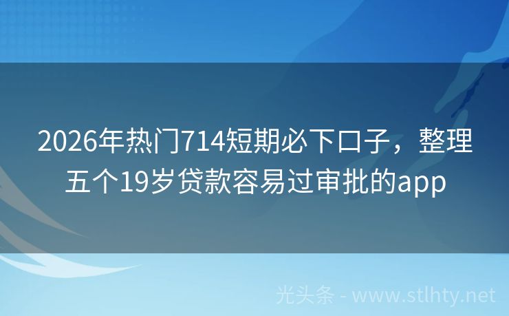 2026年热门714短期必下口子,整理五个19岁贷款容易过审批的app
