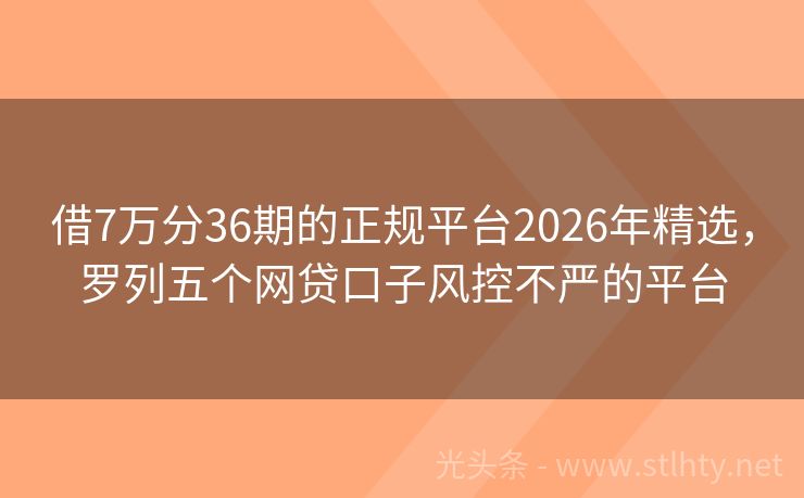 借7万分36期的正规平台2026年精选,罗列五个网贷口子风控不严的平台