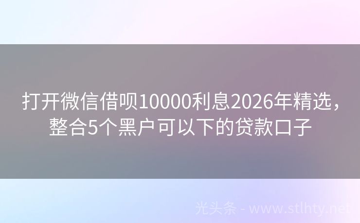 打开微信借呗10000利息2026年精选,整合5个黑户可以下的贷款口子