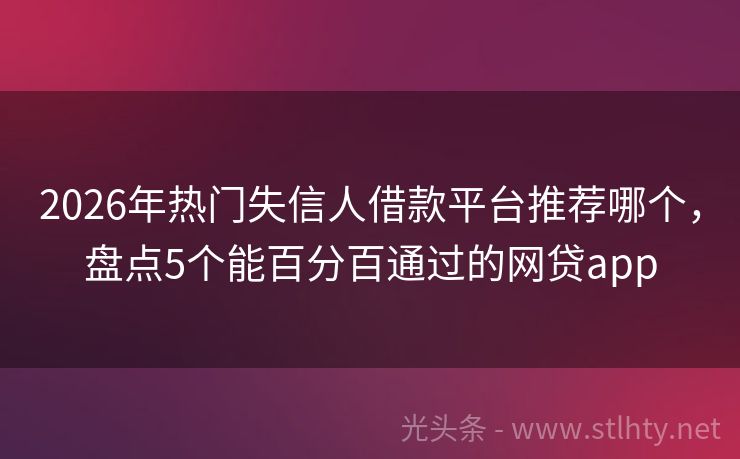 2026年热门失信人借款平台推荐哪个,盘点5个能百分百通过的网贷app