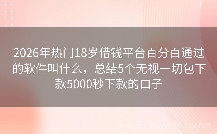 2026年热门18岁借钱平台百分百通过的软件叫什么,总结5个无视一切包下款5000秒下款的口子