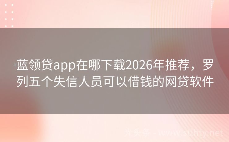 蓝领贷app在哪下载2026年推荐,罗列五个失信人员可以借钱的网贷软件