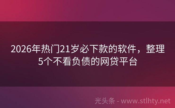 2026年热门21岁必下款的软件,整理5个不看负债的网贷平台