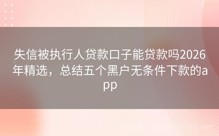 失信被执行人贷款口子能贷款吗2026年精选,总结五个黑户无条件下款的app