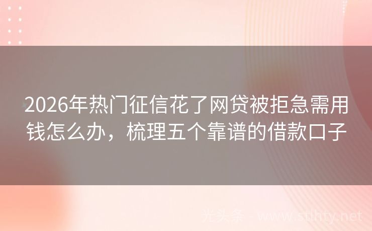 2026年热门征信花了网贷被拒急需用钱怎么办,梳理五个靠谱的借款口子