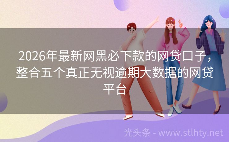 2026年最新网黑必下款的网贷口子,整合五个真正无视逾期大数据的网贷平台