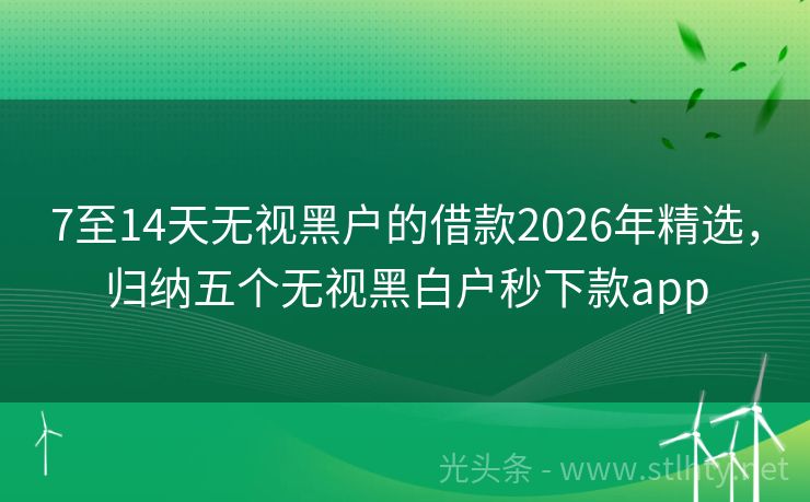 7至14天无视黑户的借款2026年精选,归纳五个无视黑白户秒下款app
