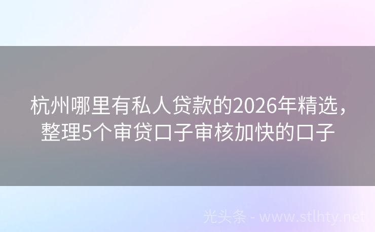 杭州哪里有私人贷款的2026年精选,整理5个审贷口子审核加快的口子