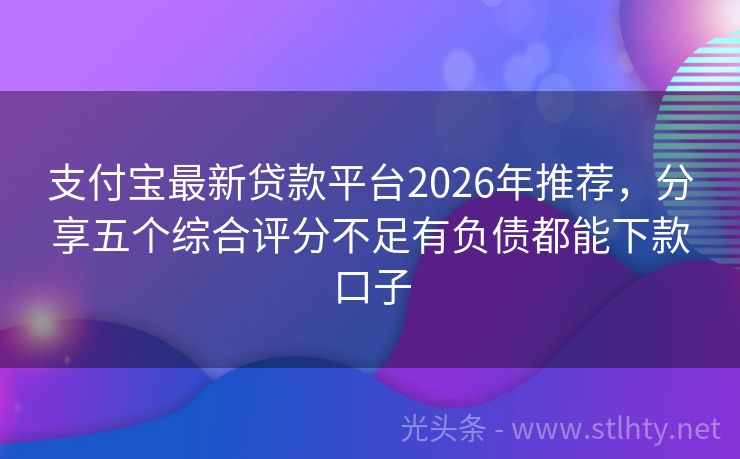 支付宝最新贷款平台2026年推荐,分享五个综合评分不足有负债都能下款口子