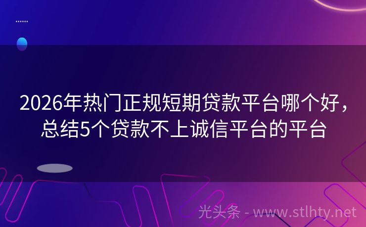 2026年热门正规短期贷款平台哪个好,总结5个贷款不上诚信平台的平台