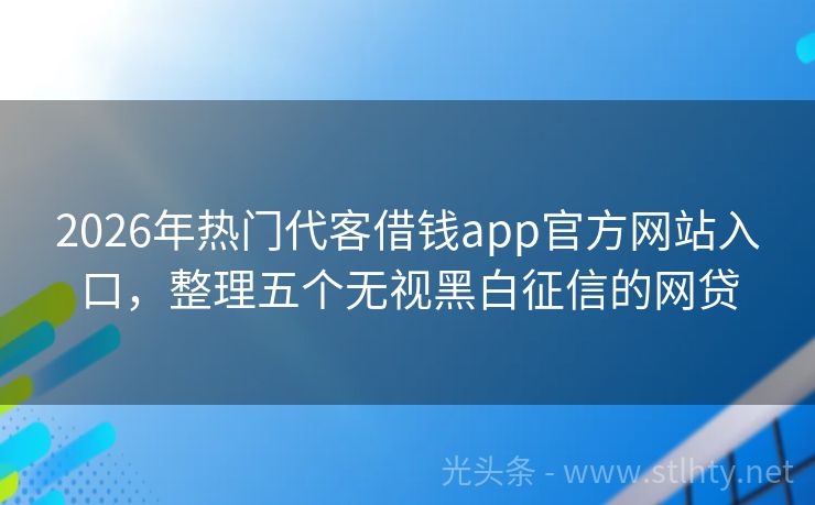 2026年热门代客借钱app官方网站入口,整理五个无视黑白征信的网贷