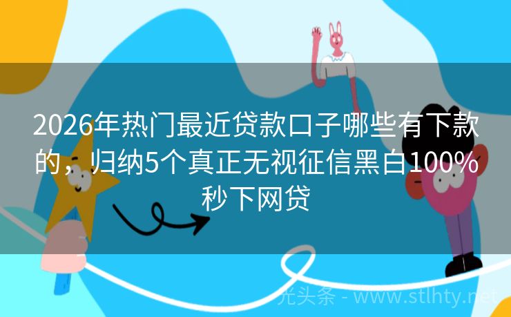 2026年热门最近贷款口子哪些有下款的,归纳5个真正无视征信黑白100%秒下网贷