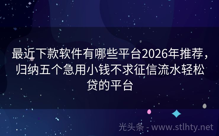 最近下款软件有哪些平台2026年推荐,归纳五个急用小钱不求征信流水轻松贷的平台