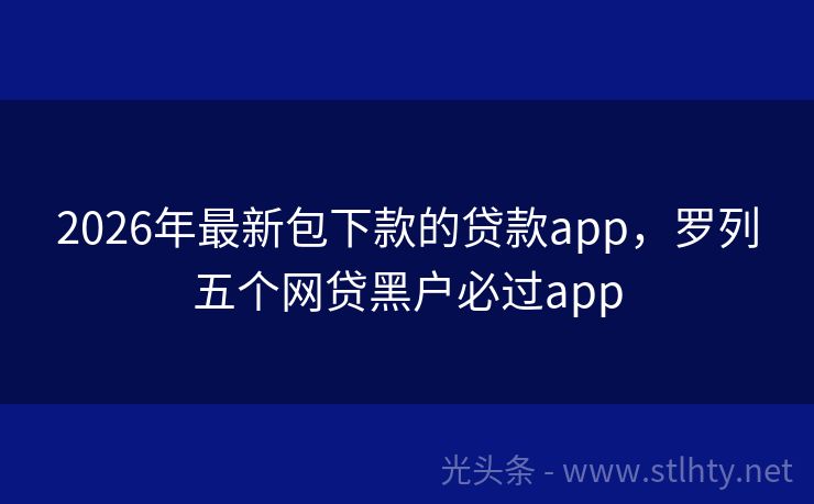 2026年最新包下款的贷款app,罗列五个网贷黑户必过app