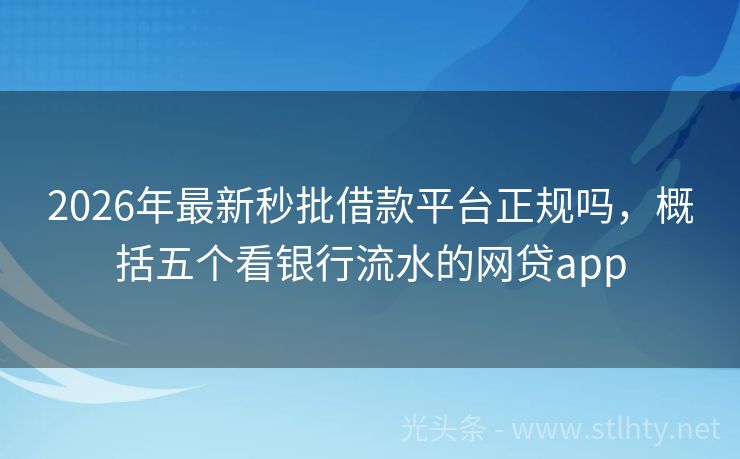 2026年最新秒批借款平台正规吗,概括五个看银行流水的网贷app