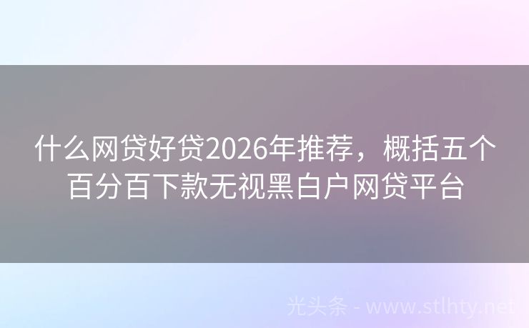 什么网贷好贷2026年推荐,概括五个百分百下款无视黑白户网贷平台
