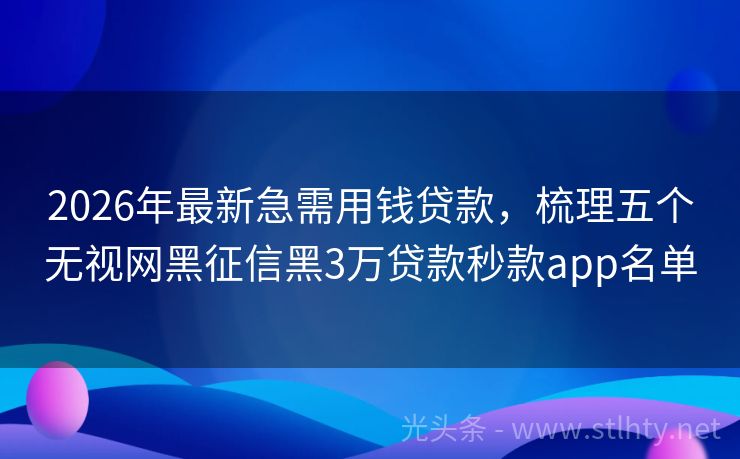2026年最新急需用钱贷款,梳理五个无视网黑征信黑3万贷款秒款app名单