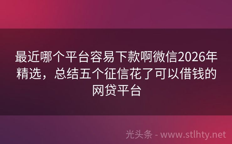 最近哪个平台容易下款啊微信2026年精选,总结五个征信花了可以借钱的网贷平台
