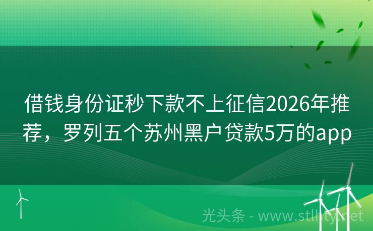 借钱身份证秒下款不上征信2026年推荐,罗列五个苏州黑户贷款5万的app