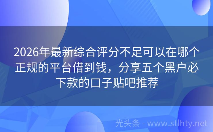 2026年最新综合评分不足可以在哪个正规的平台借到钱,分享五个黑户必下款的口子贴吧推荐