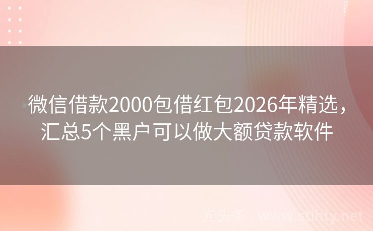 微信借款2000包借红包2026年精选,汇总5个黑户可以做大额贷款软件