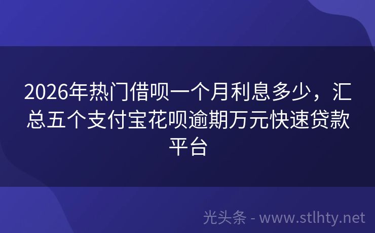 2026年热门借呗一个月利息多少,汇总五个支付宝花呗逾期万元快速贷款平台