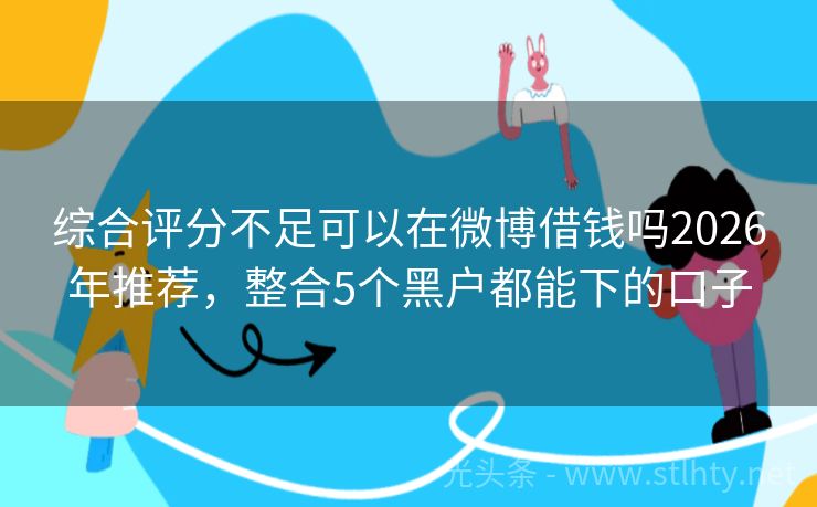 综合评分不足可以在微博借钱吗2026年推荐,整合5个黑户都能下的口子