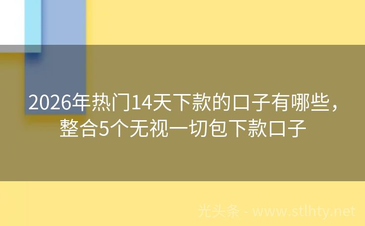 2026年热门14天下款的口子有哪些,整合5个无视一切包下款口子
