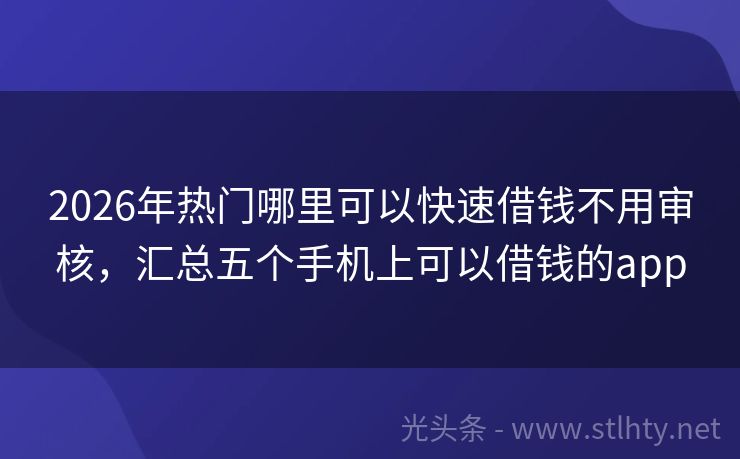 2026年热门哪里可以快速借钱不用审核,汇总五个手机上可以借钱的app