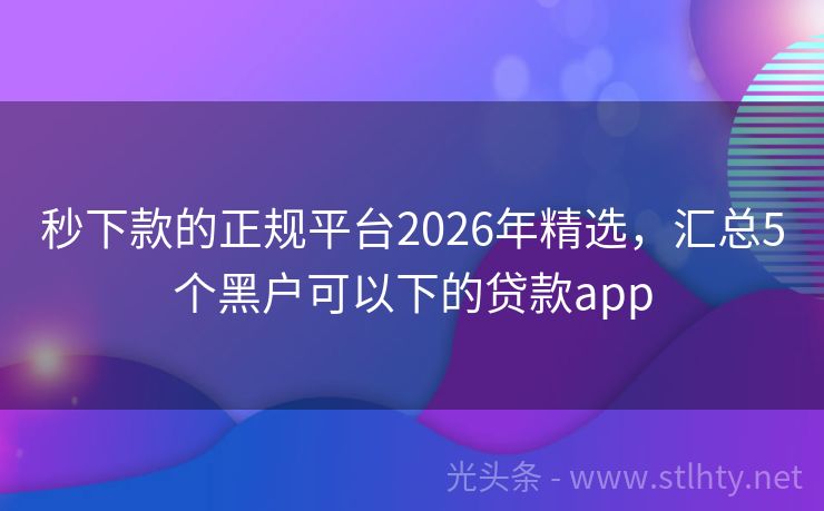 秒下款的正规平台2026年精选,汇总5个黑户可以下的贷款app