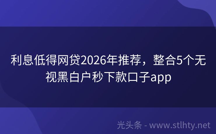 利息低得网贷2026年推荐,整合5个无视黑白户秒下款口子app