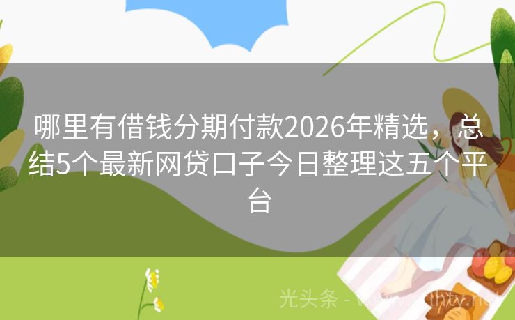 哪里有借钱分期付款2026年精选,总结5个最新网贷口子今日整理这五个平台