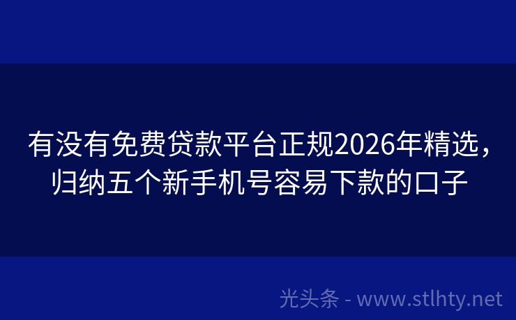 有没有免费贷款平台正规2026年精选,归纳五个新手机号容易下款的口子