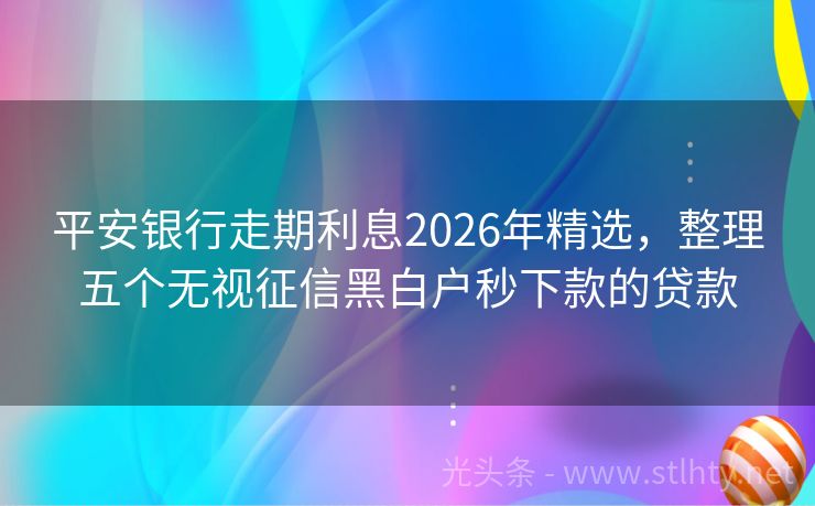 平安银行走期利息2026年精选,整理五个无视征信黑白户秒下款的贷款